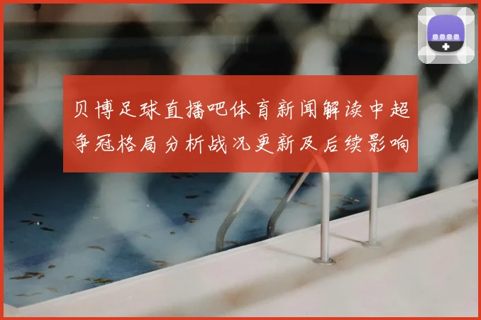 贝博足球直播吧体育新闻解读中超争冠格局分析战况更新及后续影响