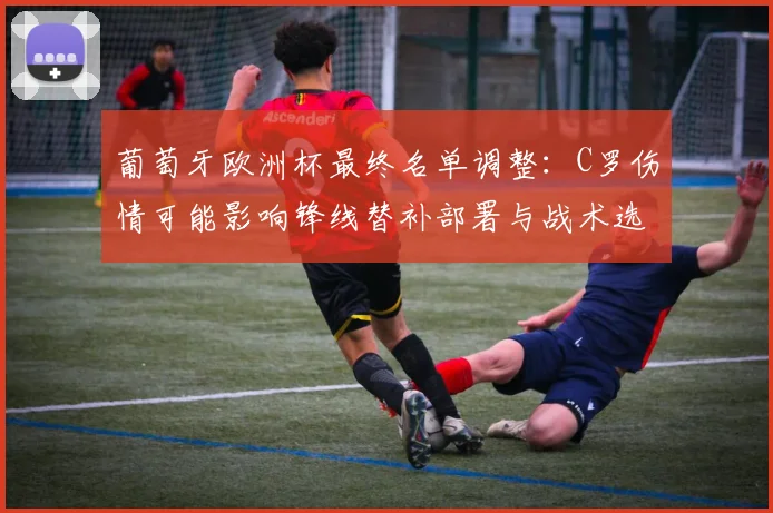 葡萄牙欧洲杯最终名单调整：C罗伤情可能影响锋线替补部署与战术选择