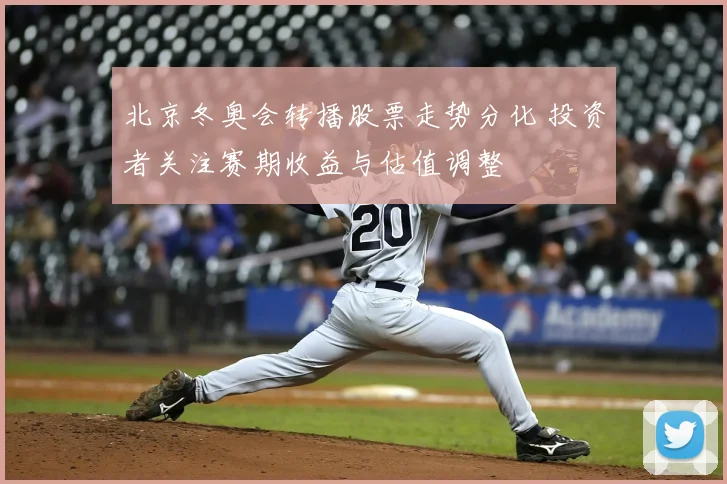 北京冬奥会转播股票走势分化 投资者关注赛期收益与估值调整