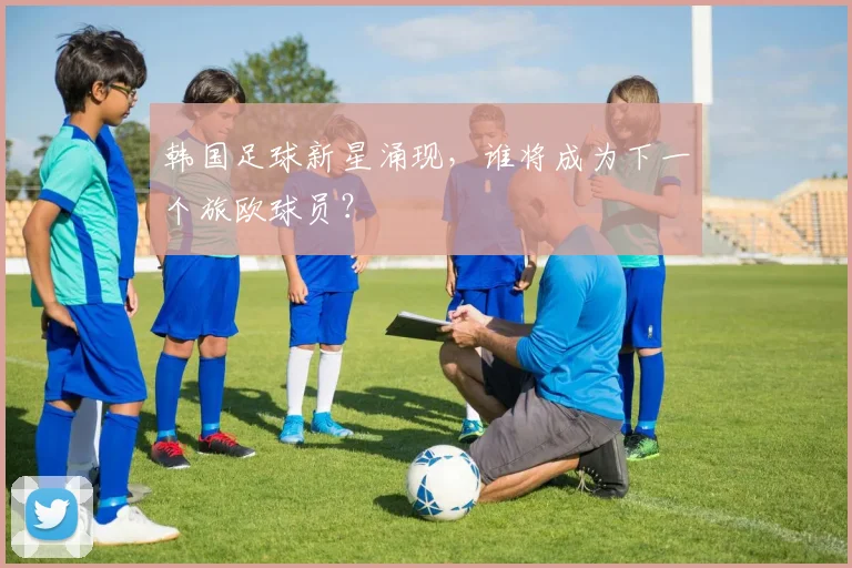 韩国足球新星涌现，谁将成为下一个旅欧球员？