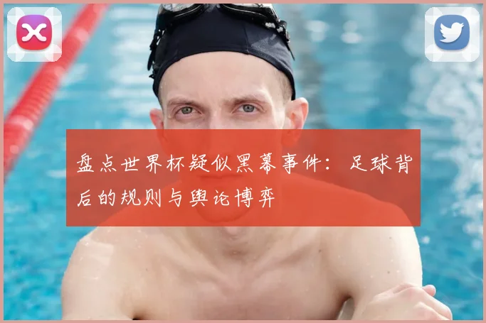 盘点世界杯疑似黑幕事件：足球背后的规则与舆论博弈