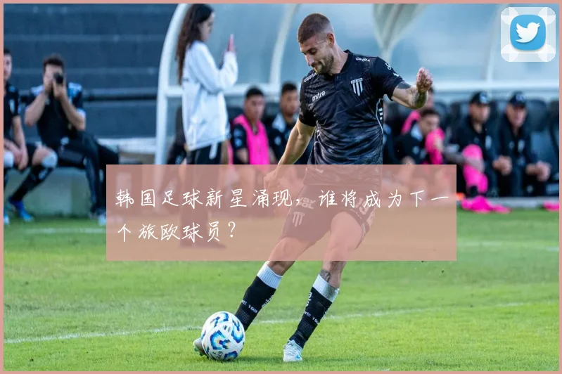 韩国足球新星涌现，谁将成为下一个旅欧球员？