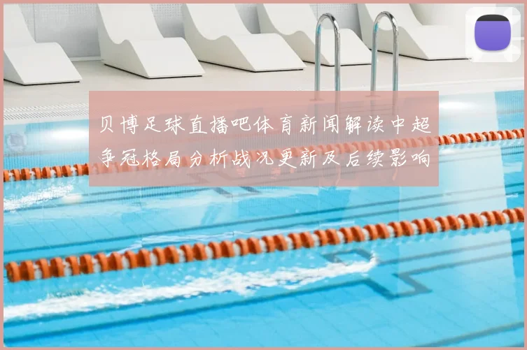 贝博足球直播吧体育新闻解读中超争冠格局分析战况更新及后续影响
