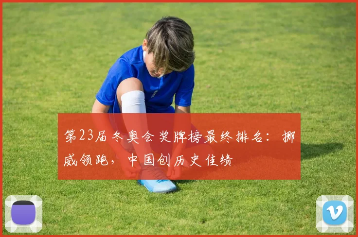 第23届冬奥会奖牌榜最终排名：挪威领跑，中国创历史佳绩