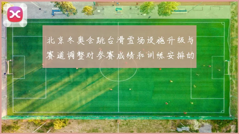 北京冬奥会跳台滑雪场设施升级与赛道调整对参赛成绩和训练安排的影响