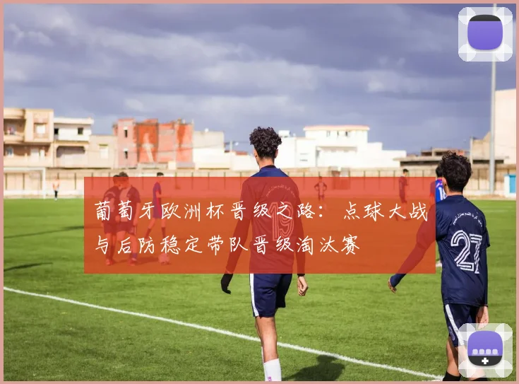 葡萄牙欧洲杯晋级之路：点球大战与后防稳定带队晋级淘汰赛