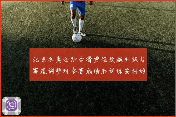 北京冬奥会跳台滑雪场设施升级与赛道调整对参赛成绩和训练安排的影响