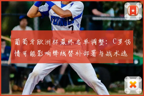 葡萄牙欧洲杯最终名单调整：C罗伤情可能影响锋线替补部署与战术选择