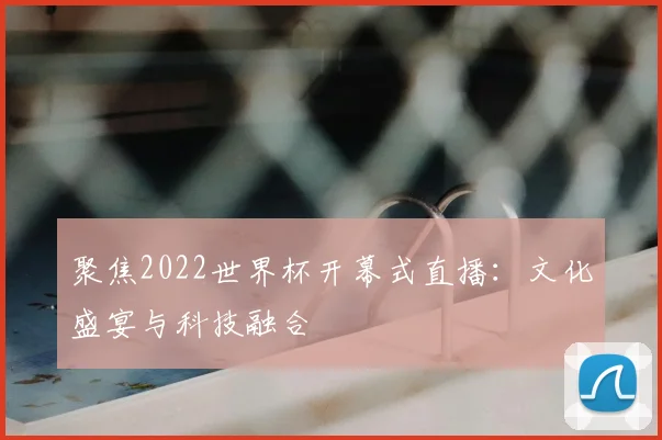 聚焦2022世界杯开幕式直播:文化盛宴与科技融合