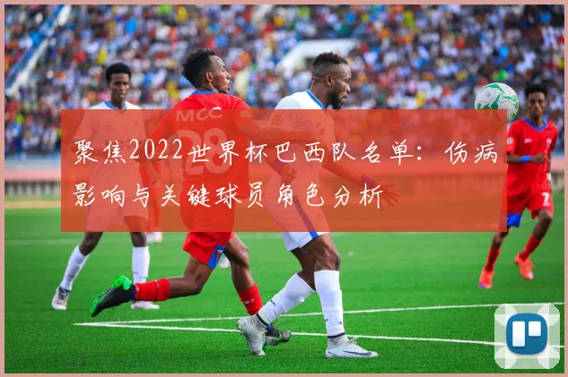 聚焦2022世界杯巴西队名单：伤病影响与关键球员角色分析