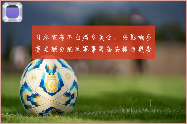 日本宣布不出席冬奥会，或影响参赛名额分配及赛事筹备安排与奥委会应对