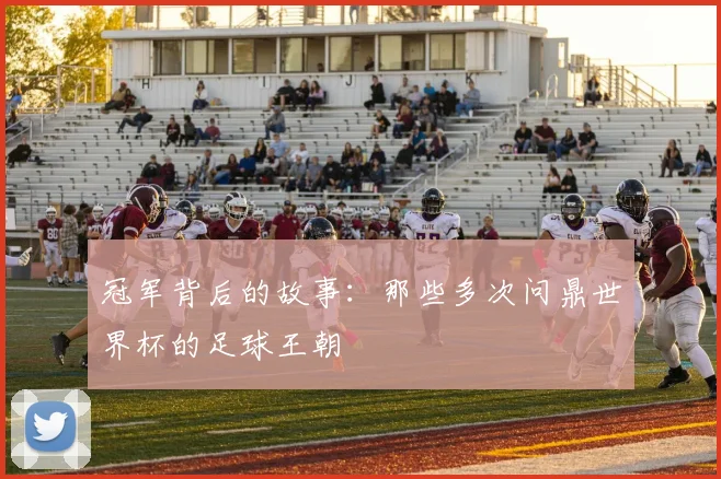 冠军背后的故事：那些多次问鼎世界杯的足球王朝