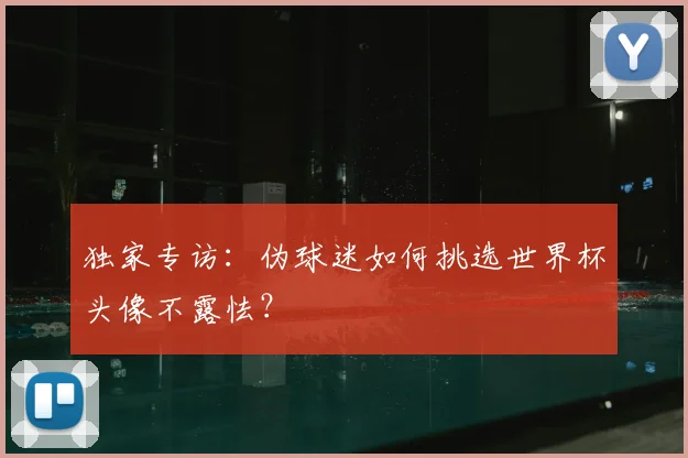 独家专访:伪球迷如何挑选世界杯头像不露怯?