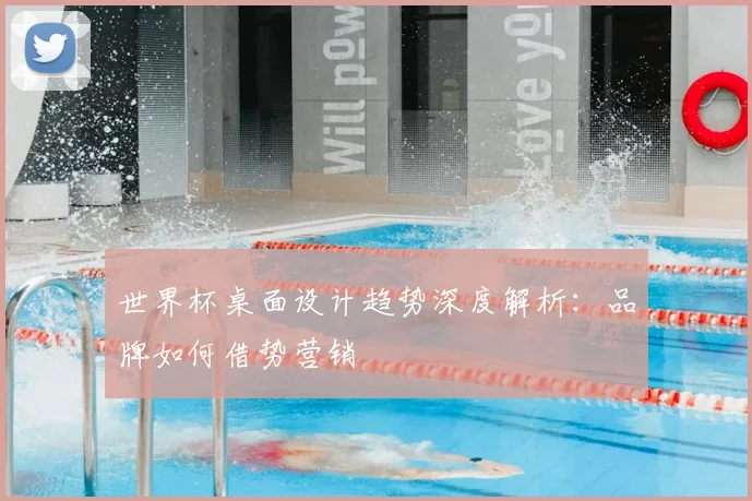 世界杯桌面设计趋势深度解析:品牌如何借势营销