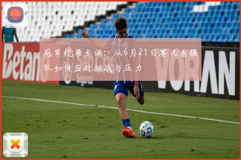 冠军视角专访：从6月21日赛况看强队如何应对挑战与压力
