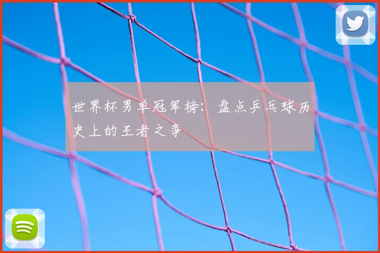 世界杯男单冠军榜:盘点乒乓球历史上的王者之争