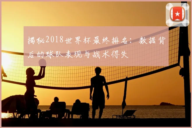 揭秘2018世界杯最终排名：数据背后的球队表现与战术得失