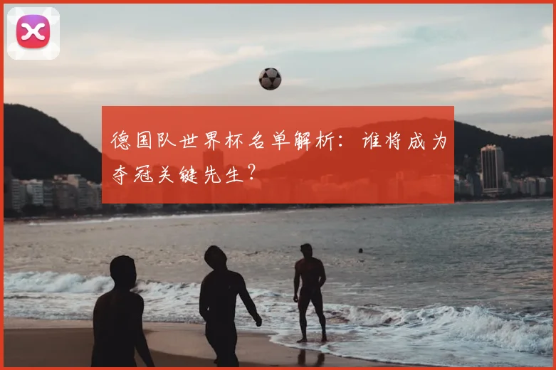 德国队世界杯名单解析:谁将成为夺冠关键先生?