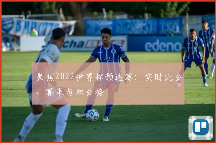聚焦2022世界杯预选赛:实时比分、赛果与积分榜