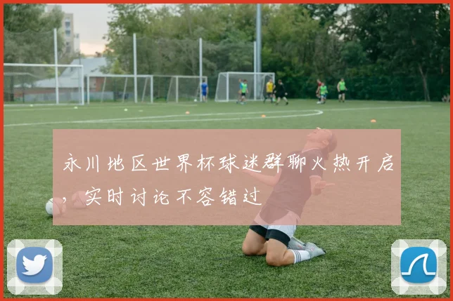 永川地区世界杯球迷群聊火热开启,实时讨论不容错过