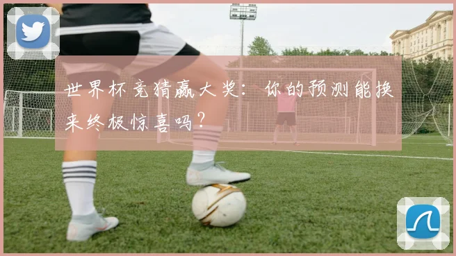 世界杯竞猜赢大奖：你的预测能换来终极惊喜吗？