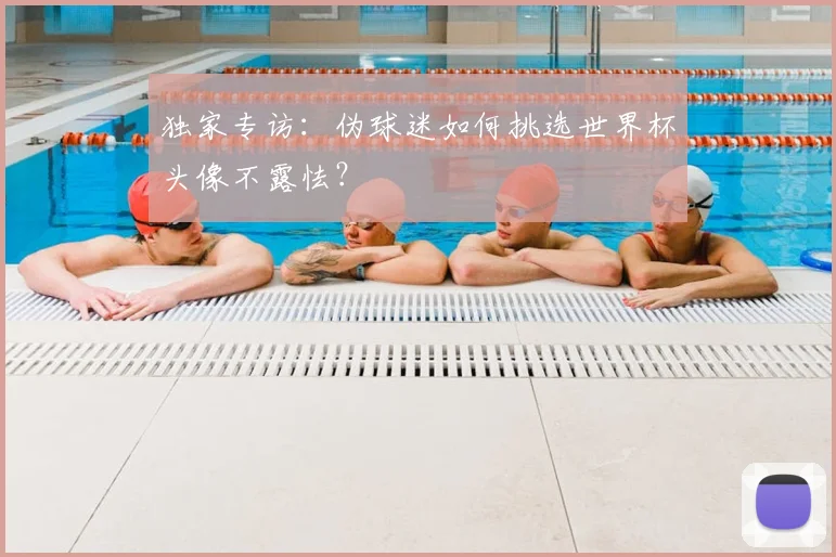 独家专访:伪球迷如何挑选世界杯头像不露怯?