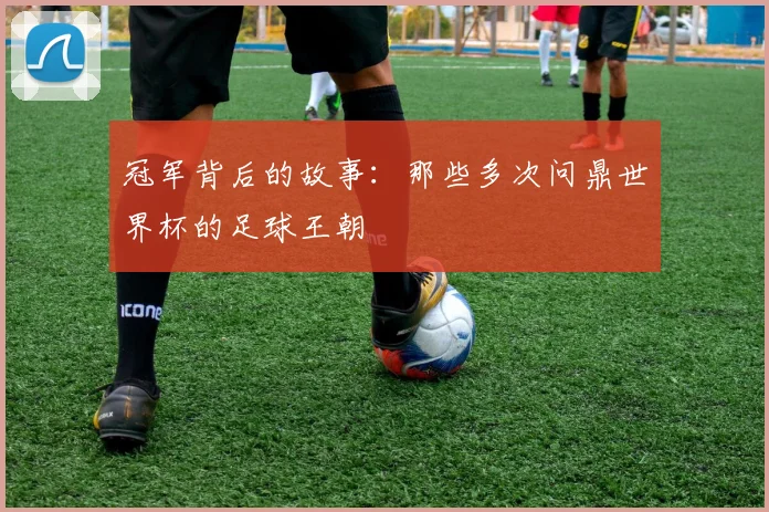 冠军背后的故事：那些多次问鼎世界杯的足球王朝