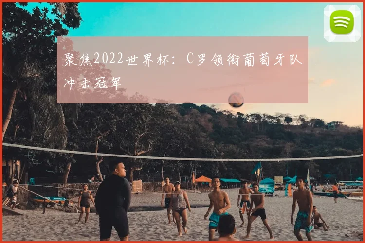 聚焦2022世界杯：C罗领衔葡萄牙队冲击冠军