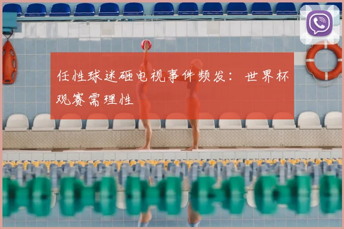 任性球迷砸电视事件频发:世界杯观赛需理性