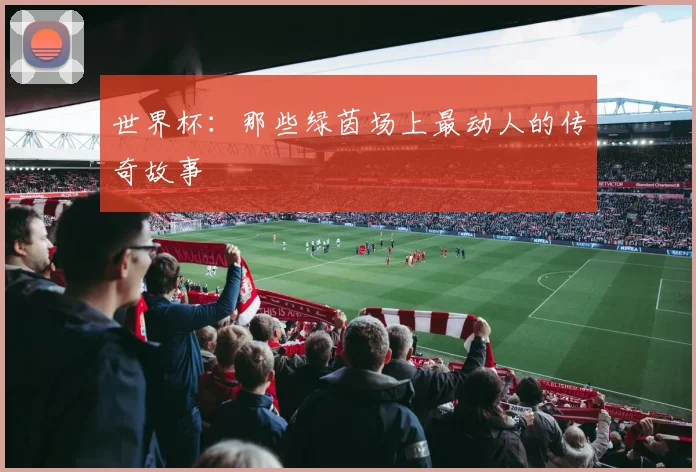 世界杯：那些绿茵场上最动人的传奇故事