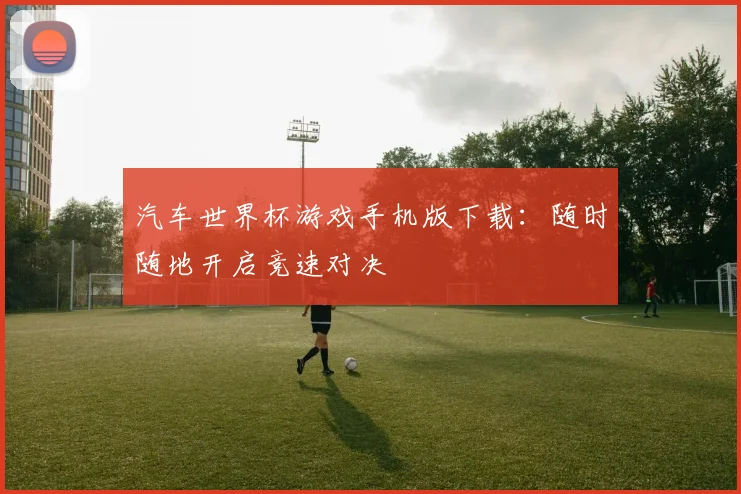 汽车世界杯游戏手机版下载：随时随地开启竞速对决