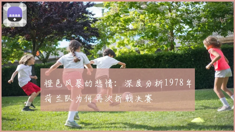 橙色风暴的悲情：深度分析1978年荷兰队为何再次折戟决赛