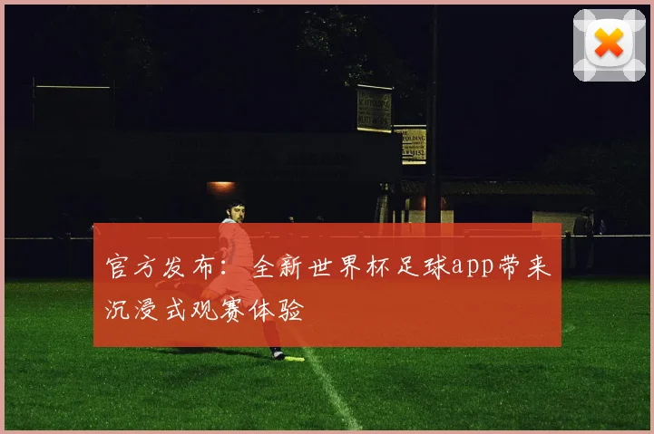 官方发布：全新世界杯足球app带来沉浸式观赛体验