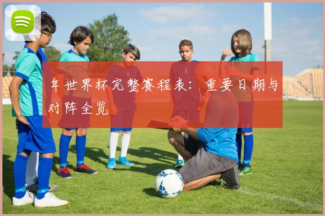 年世界杯完整赛程表：重要日期与对阵全览